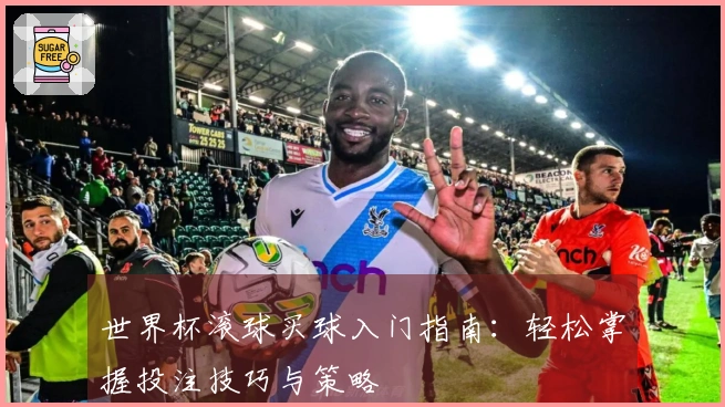 世界杯滚球买球入门指南：轻松掌握投注技巧与策略