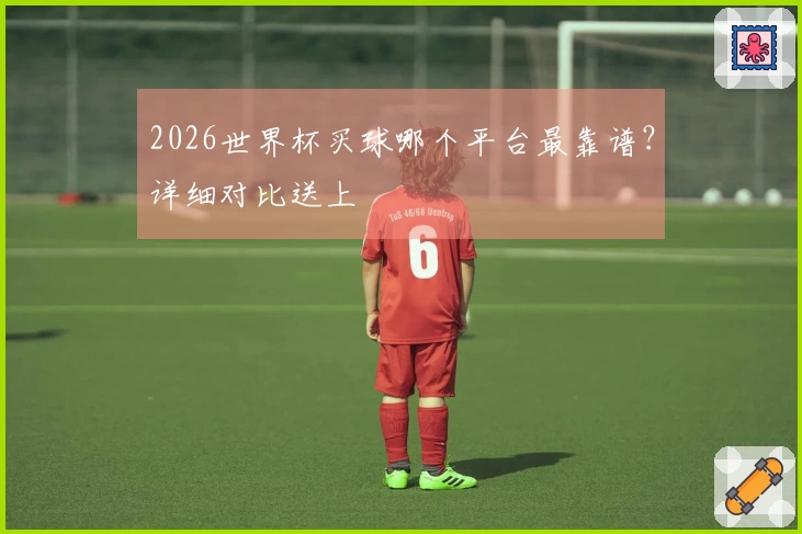 2026世界杯买球哪个平台最靠谱？详细对比送上