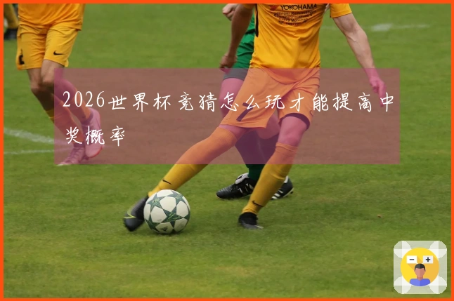 2026世界杯竞猜怎么玩才能提高中奖概率