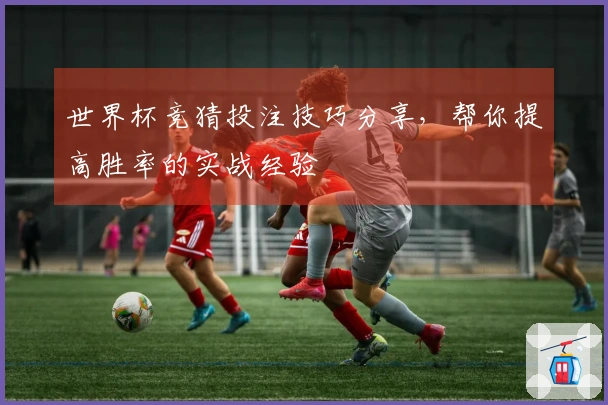 世界杯竞猜投注技巧分享，帮你提高胜率的实战经验