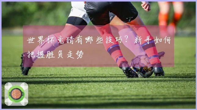 世界杯竞猜有哪些技巧？新手如何把握胜负走势