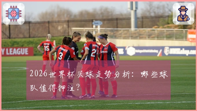 2026世界杯买球走势分析：哪些球队值得押注？