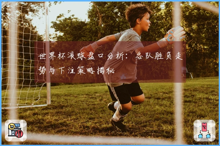 世界杯滚球盘口分析：各队胜负走势与下注策略揭秘