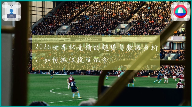2026世界杯竞猜的趋势与数据分析，如何抓住投注机会