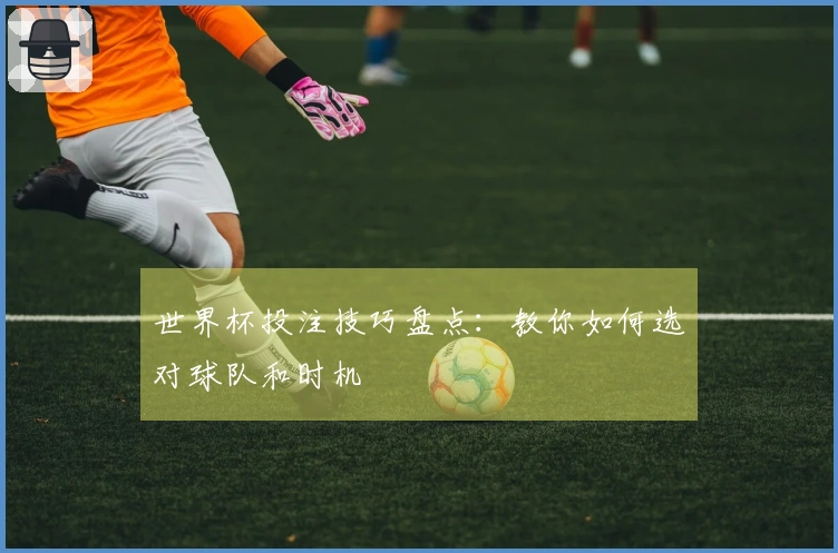 世界杯投注技巧盘点：教你如何选对球队和时机