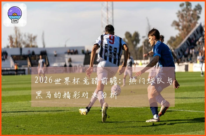 2026世界杯竞猜前瞻：热门球队与黑马的精彩对决分析