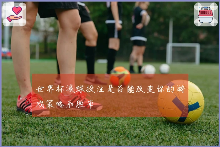 世界杯滚球投注是否能改变你的游戏策略和胜率