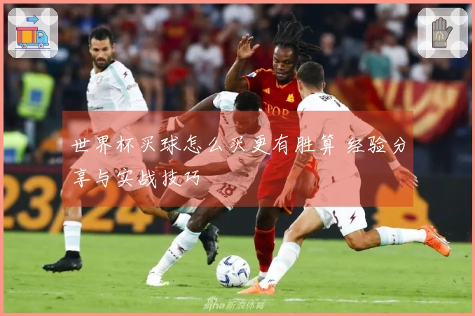 世界杯买球怎么买更有胜算 经验分享与实战技巧