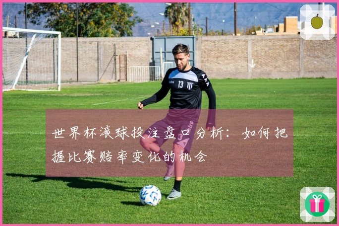 世界杯滚球投注盘口分析：如何把握比赛赔率变化的机会