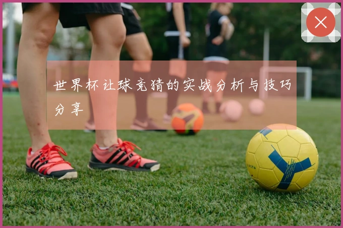世界杯让球竞猜的实战分析与技巧分享