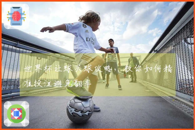 世界杯让球买球攻略，教你如何精准投注避免翻车