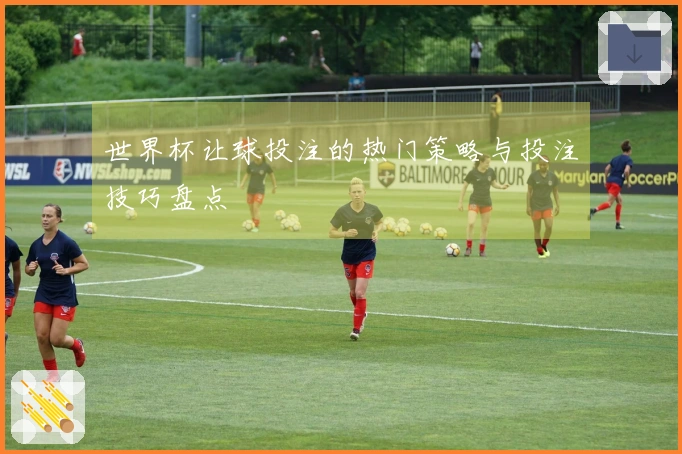世界杯让球投注的热门策略与投注技巧盘点