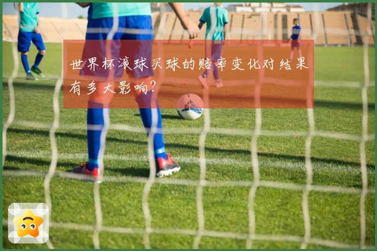 世界杯滚球买球的赔率变化对结果有多大影响？