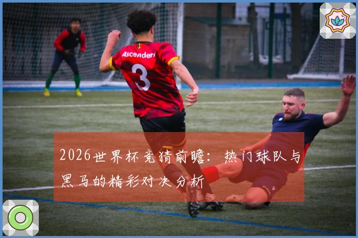 2026世界杯竞猜前瞻：热门球队与黑马的精彩对决分析