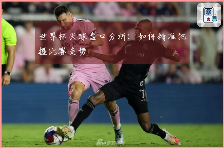 世界杯买球盘口分析：如何精准把握比赛走势